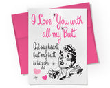 Card - I Love You with all my Butt. I'd say heart, but my butt is bigger.