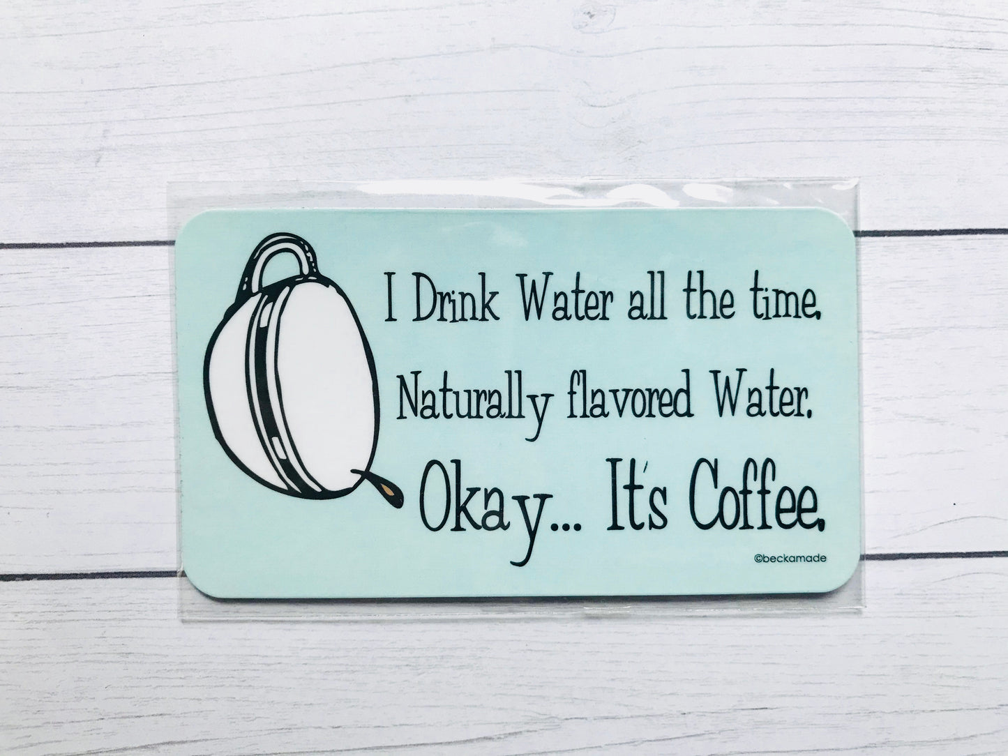 Magnet -I drink Water all the time. Naturally flavored Water. Okay... It's Coffee.