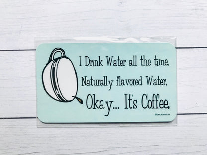 Magnet -I drink Water all the time. Naturally flavored Water. Okay... It's Coffee.