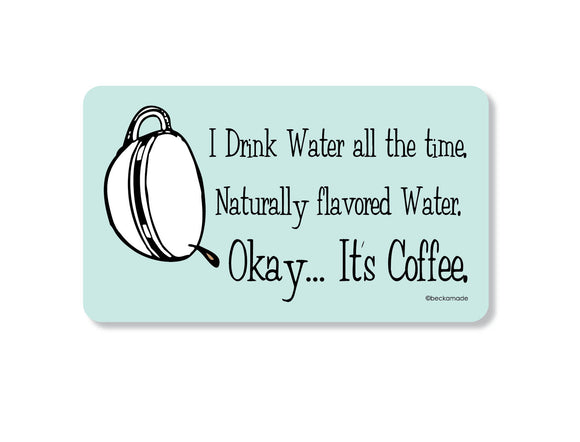 Magnet -I drink Water all the time. Naturally flavored Water. Okay... It's Coffee.